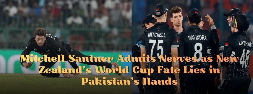 Mitchell Santner Admits Nerves as New Zealand’s World Cup Fate Lies in Pakistan’s Hands